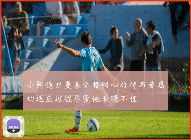 小阿德尔曼表示将耐心对待布劳恩的适应过程尽管他表现不佳