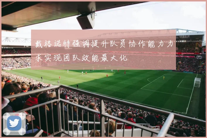 戴格诺特强调提升队员协作能力力求实现团队效能最大化