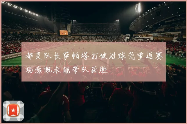 都灵队长萨帕塔打破进球荒重返赛场感慨未能带队获胜
