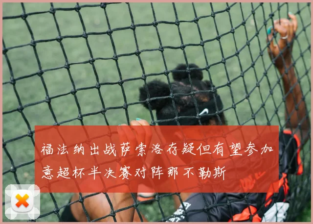 福法纳出战萨索洛存疑但有望参加意超杯半决赛对阵那不勒斯