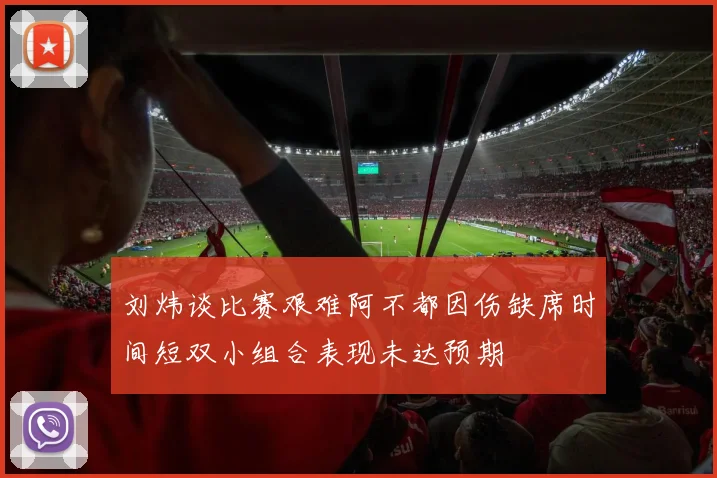 刘炜谈比赛艰难阿不都因伤缺席时间短双小组合表现未达预期