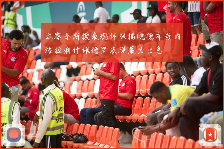 本赛季新援表现评级揭晓德布劳内格拉利什佩德罗表现最为出色
