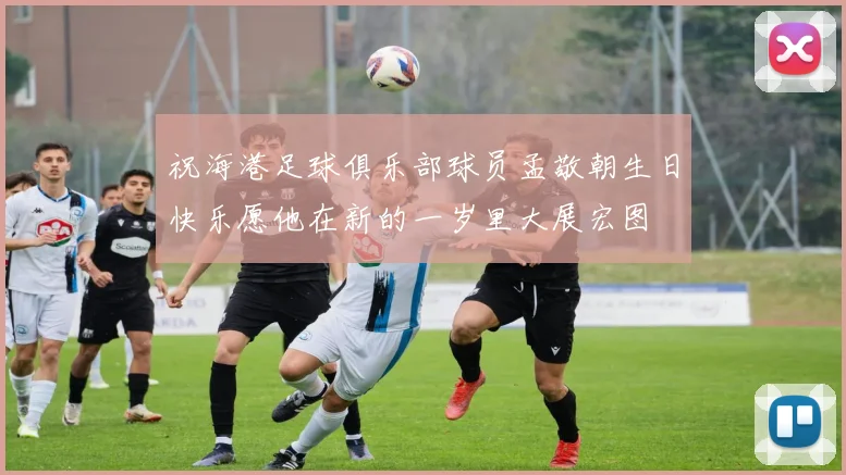 祝海港足球俱乐部球员孟敬朝生日快乐愿他在新的一岁里大展宏图