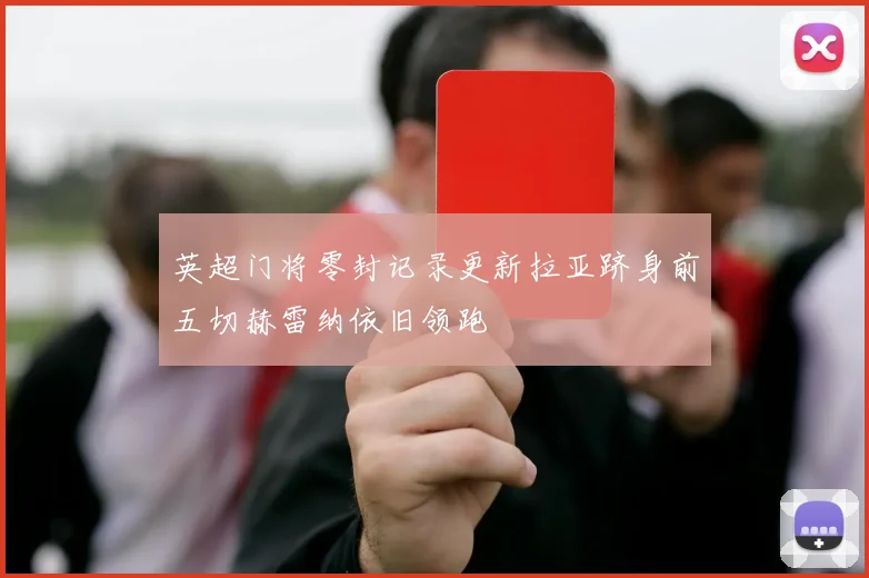 英超门将零封记录更新拉亚跻身前五切赫雷纳依旧领跑