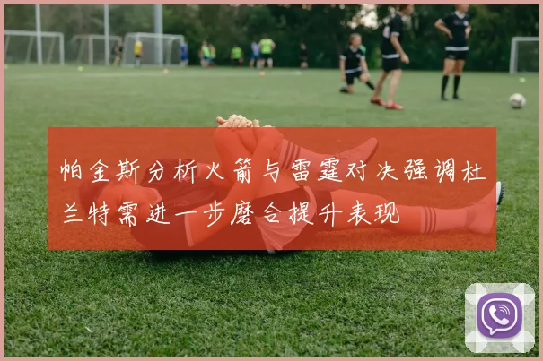帕金斯分析火箭与雷霆对决强调杜兰特需进一步磨合提升表现
