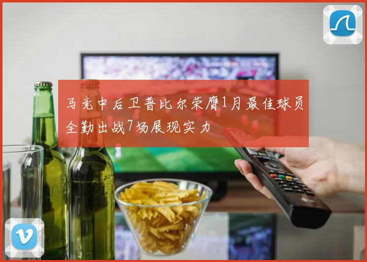 马竞中后卫普比尔荣膺1月最佳球员全勤出战7场展现实力