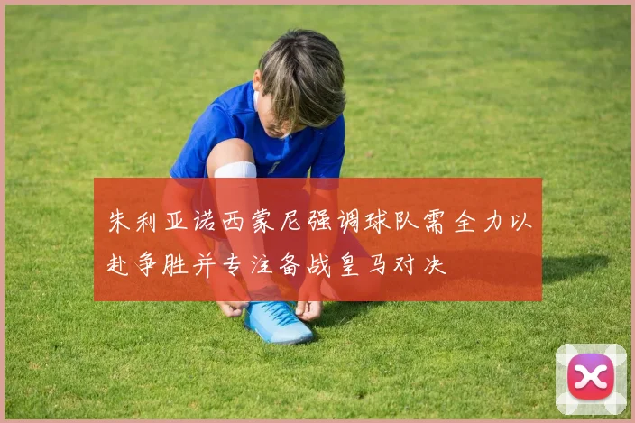 朱利亚诺西蒙尼强调球队需全力以赴争胜并专注备战皇马对决