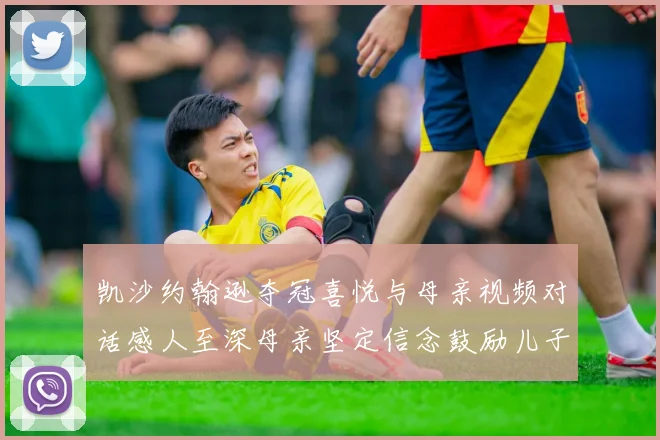 凯沙约翰逊夺冠喜悦与母亲视频对话感人至深母亲坚定信念鼓励儿子追梦