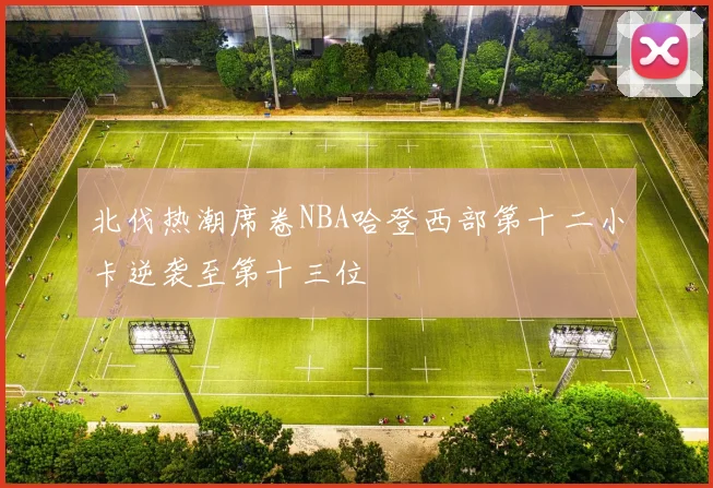 北伐热潮席卷NBA哈登西部第十二小卡逆袭至第十三位