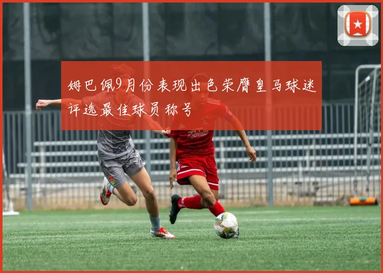 姆巴佩9月份表现出色荣膺皇马球迷评选最佳球员称号