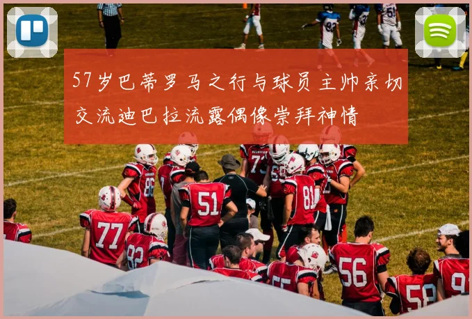 57岁巴蒂罗马之行与球员主帅亲切交流迪巴拉流露偶像崇拜神情