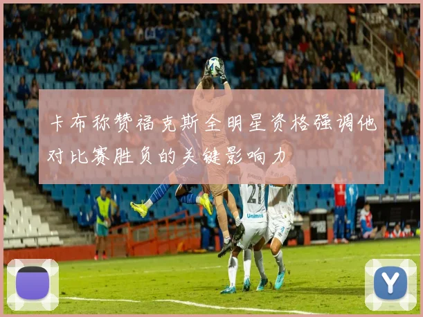 卡布称赞福克斯全明星资格强调他对比赛胜负的关键影响力