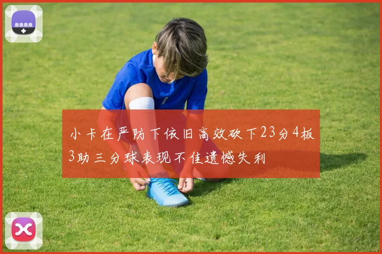小卡在严防下依旧高效砍下23分4板3助三分球表现不佳遗憾失利