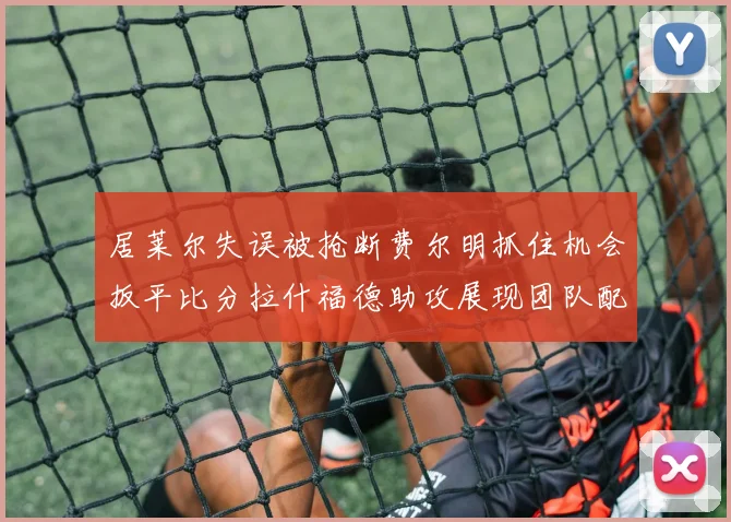 居莱尔失误被抢断费尔明抓住机会扳平比分拉什福德助攻展现团队配合