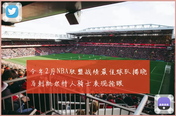 今年2月NBA联盟战绩最佳球队揭晓马刺凯尔特人骑士表现抢眼