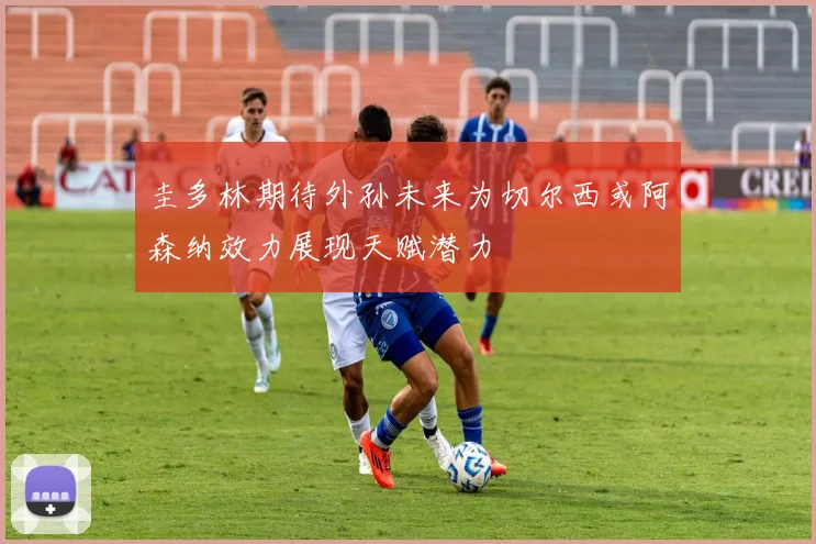 圭多林期待外孙未来为切尔西或阿森纳效力展现天赋潜力