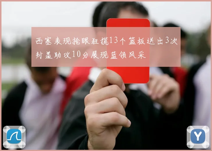 西塞表现抢眼狂揽13个篮板送出3次封盖助攻10分展现蓝领风采