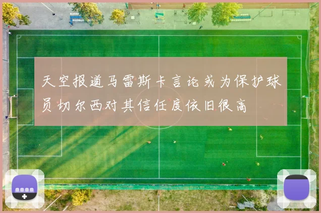 天空报道马雷斯卡言论或为保护球员切尔西对其信任度依旧很高