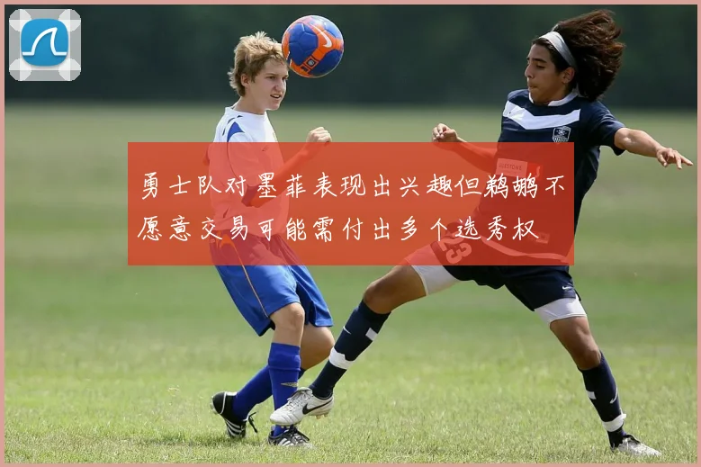 勇士队对墨菲表现出兴趣但鹈鹕不愿意交易可能需付出多个选秀权