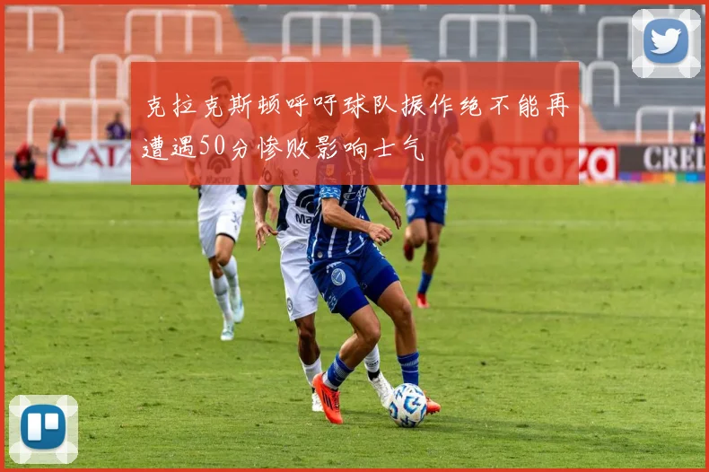 克拉克斯顿呼吁球队振作绝不能再遭遇50分惨败影响士气