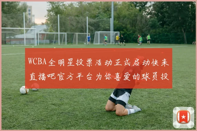 WCBA全明星投票活动正式启动快来直播吧官方平台为你喜爱的球员投票吧