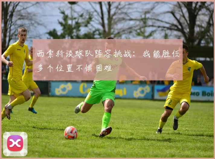 西索科谈球队阵容挑战：我能胜任多个位置不惧困难