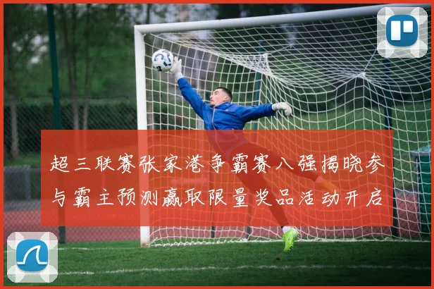 超三联赛张家港争霸赛八强揭晓参与霸主预测赢取限量奖品活动开启