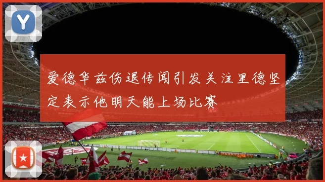 爱德华兹伤退传闻引发关注里德坚定表示他明天能上场比赛
