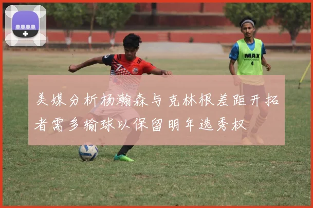 美媒分析杨瀚森与克林根差距开拓者需多输球以保留明年选秀权
