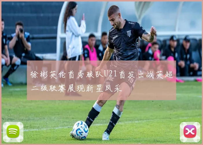 徐彬英伦首秀狼队U21首发出战英超二级联赛展现新星风采