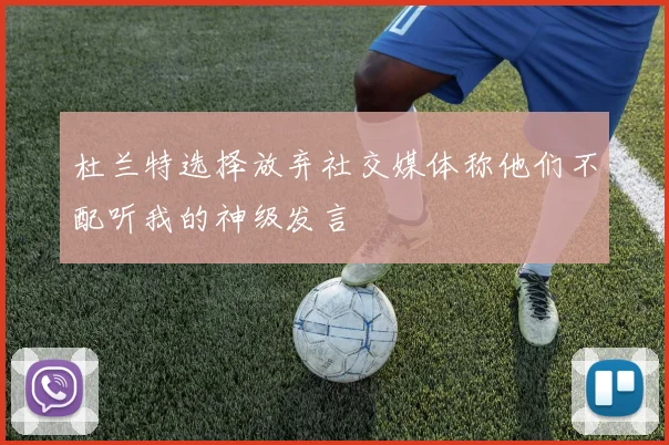 杜兰特选择放弃社交媒体称他们不配听我的神级发言