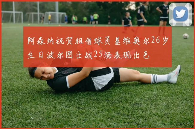 阿森纳祝贺租借球员基维奥尔26岁生日波尔图出战25场表现出色