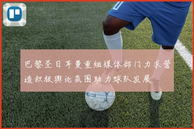 巴黎圣日耳曼重组媒体部门力求营造积极舆论氛围助力球队发展