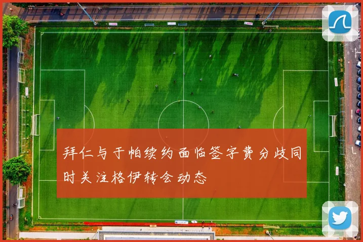 拜仁与于帕续约面临签字费分歧同时关注格伊转会动态