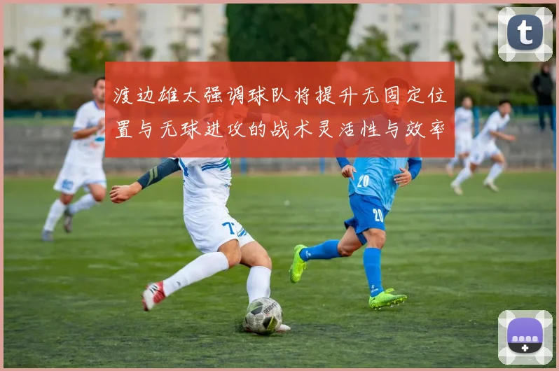 渡边雄太强调球队将提升无固定位置与无球进攻的战术灵活性与效率