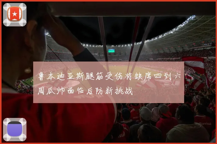 鲁本迪亚斯腿筋受伤将缺席四到六周瓜帅面临后防新挑战