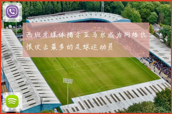 西班牙媒体揭示亚马尔成为网络仇恨攻击最多的足球运动员