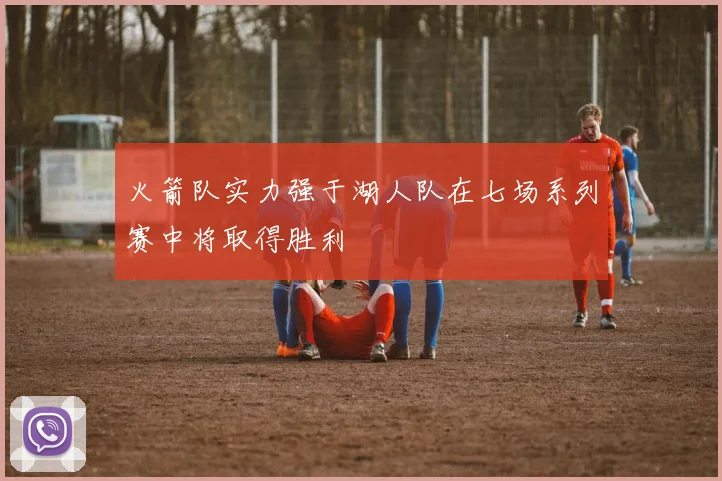 火箭队实力强于湖人队在七场系列赛中将取得胜利