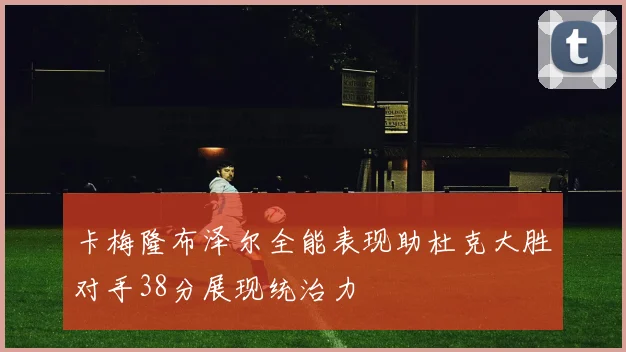 卡梅隆布泽尔全能表现助杜克大胜对手38分展现统治力