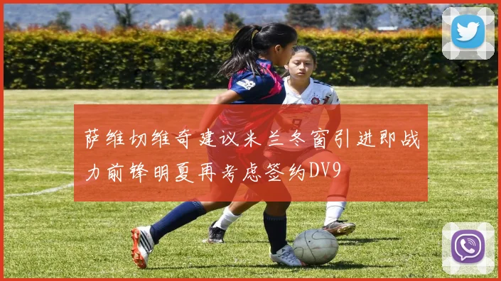 萨维切维奇建议米兰冬窗引进即战力前锋明夏再考虑签约DV9