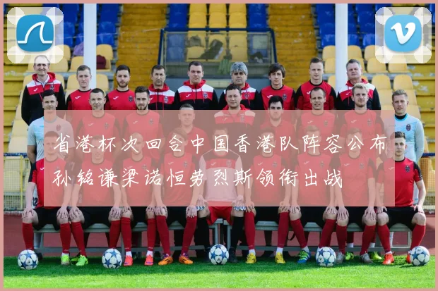 省港杯次回合中国香港队阵容公布孙铭谦梁诺恒劳烈斯领衔出战