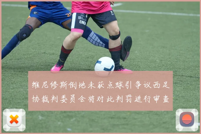维尼修斯倒地未获点球引争议西足协裁判委员会将对此判罚进行审查