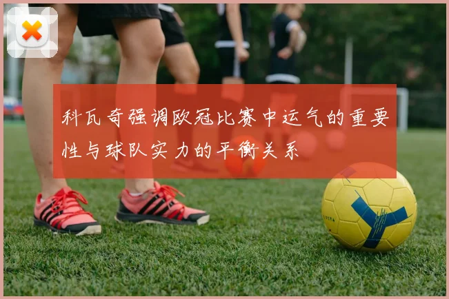 科瓦奇强调欧冠比赛中运气的重要性与球队实力的平衡关系