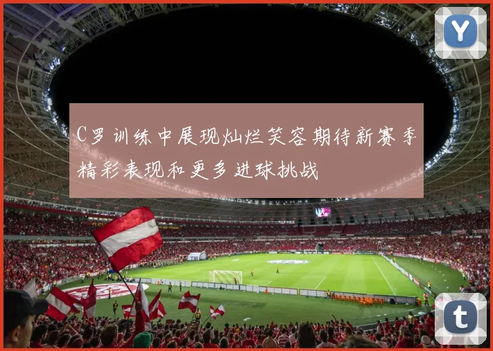 C罗训练中展现灿烂笑容期待新赛季精彩表现和更多进球挑战