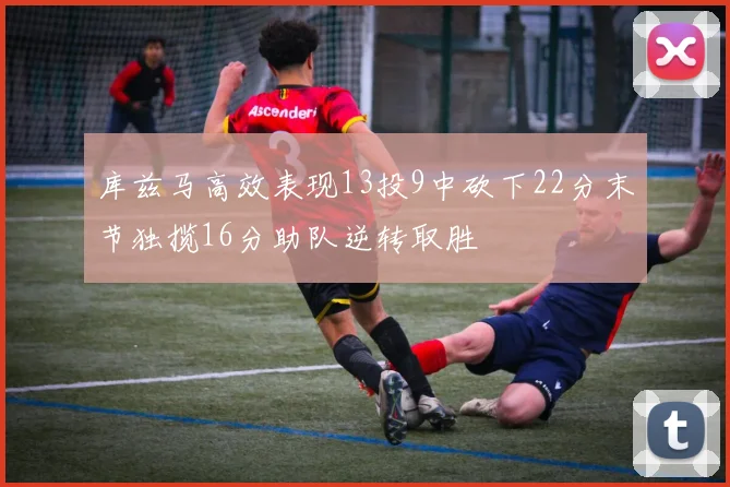 库兹马高效表现13投9中砍下22分末节独揽16分助队逆转取胜