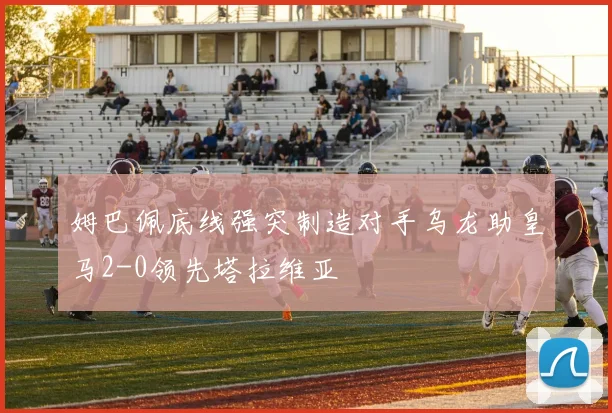 姆巴佩底线强突制造对手乌龙助皇马2-0领先塔拉维亚