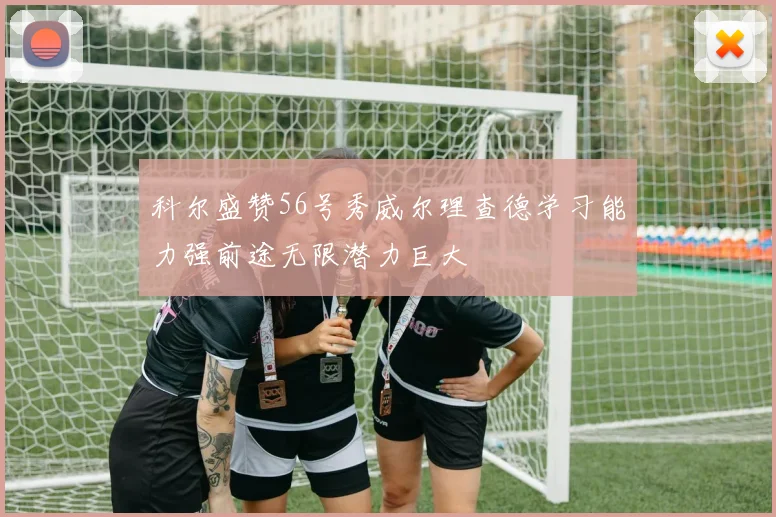 科尔盛赞56号秀威尔理查德学习能力强前途无限潜力巨大