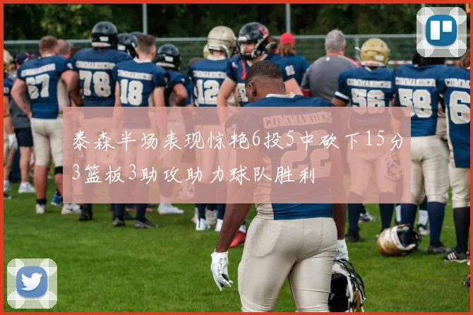 泰森半场表现惊艳6投5中砍下15分3篮板3助攻助力球队胜利