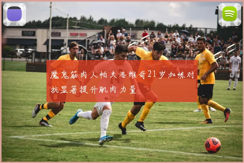 魔鬼筋肉人帕夫洛维奇21岁加练对抗显著提升肌肉力量